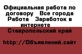 Официальная работа по договору - Все города Работа » Заработок в интернете   . Ставропольский край